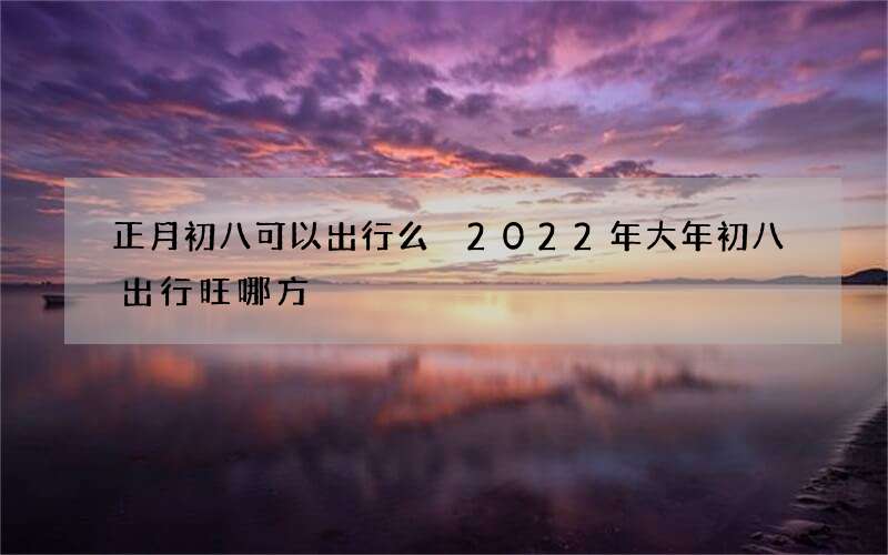 正月初八可以出行么 2022年大年初八出行旺哪方